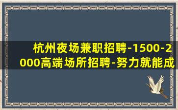 杭州夜场兼职招聘-1500-2000高端场所招聘-努力就能成